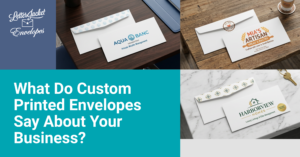 What Do Custom Printed Envelopes Say About Your Business?